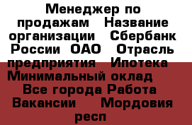 Менеджер по продажам › Название организации ­ Сбербанк России, ОАО › Отрасль предприятия ­ Ипотека › Минимальный оклад ­ 1 - Все города Работа » Вакансии   . Мордовия респ.